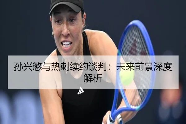 孙兴慜与热刺续约谈判：未来前景深度解析（Allbet）